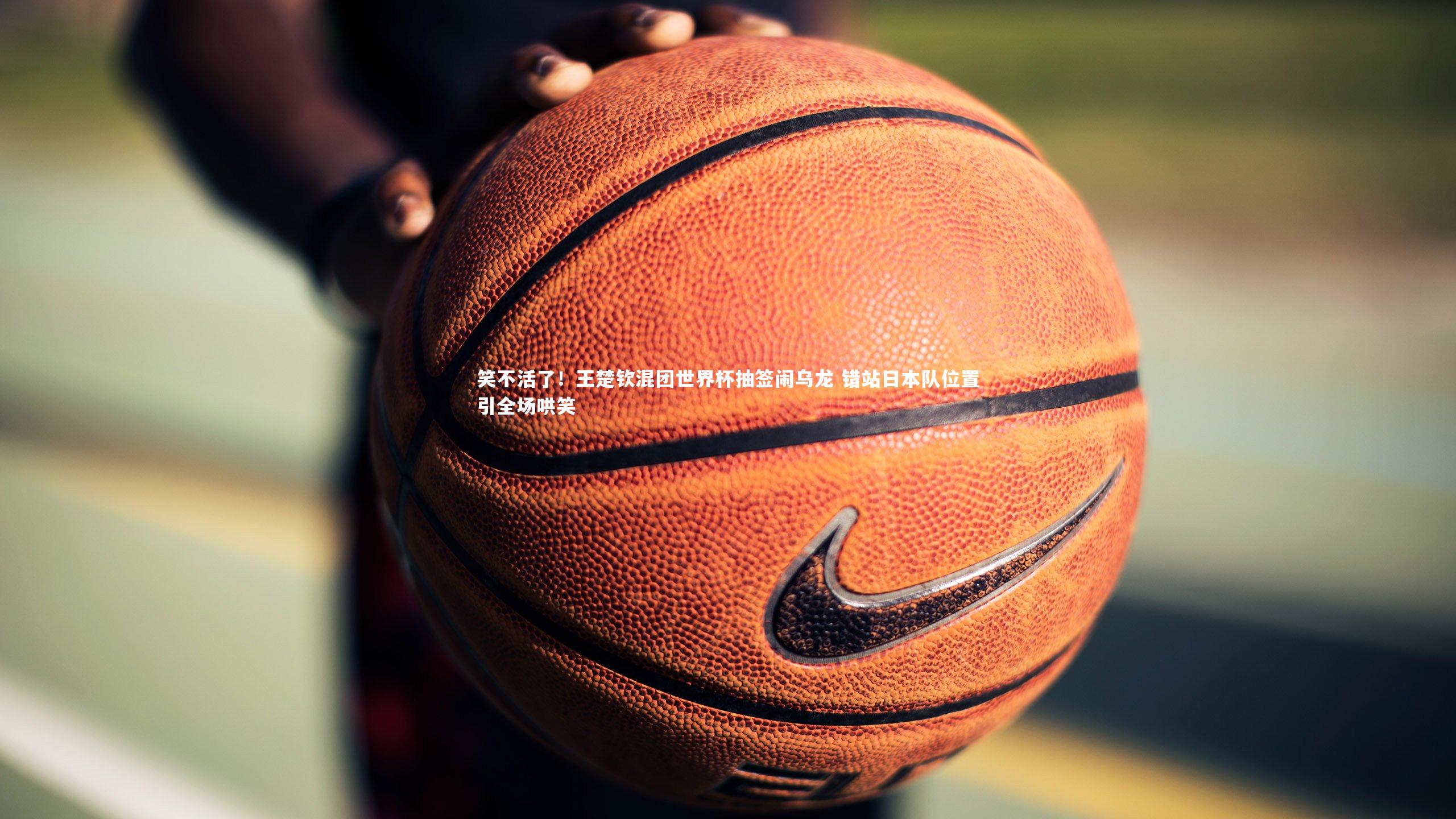 笑不活了!王楚钦混团世界杯抽签闹乌龙 错站日本队位置引全场哄笑