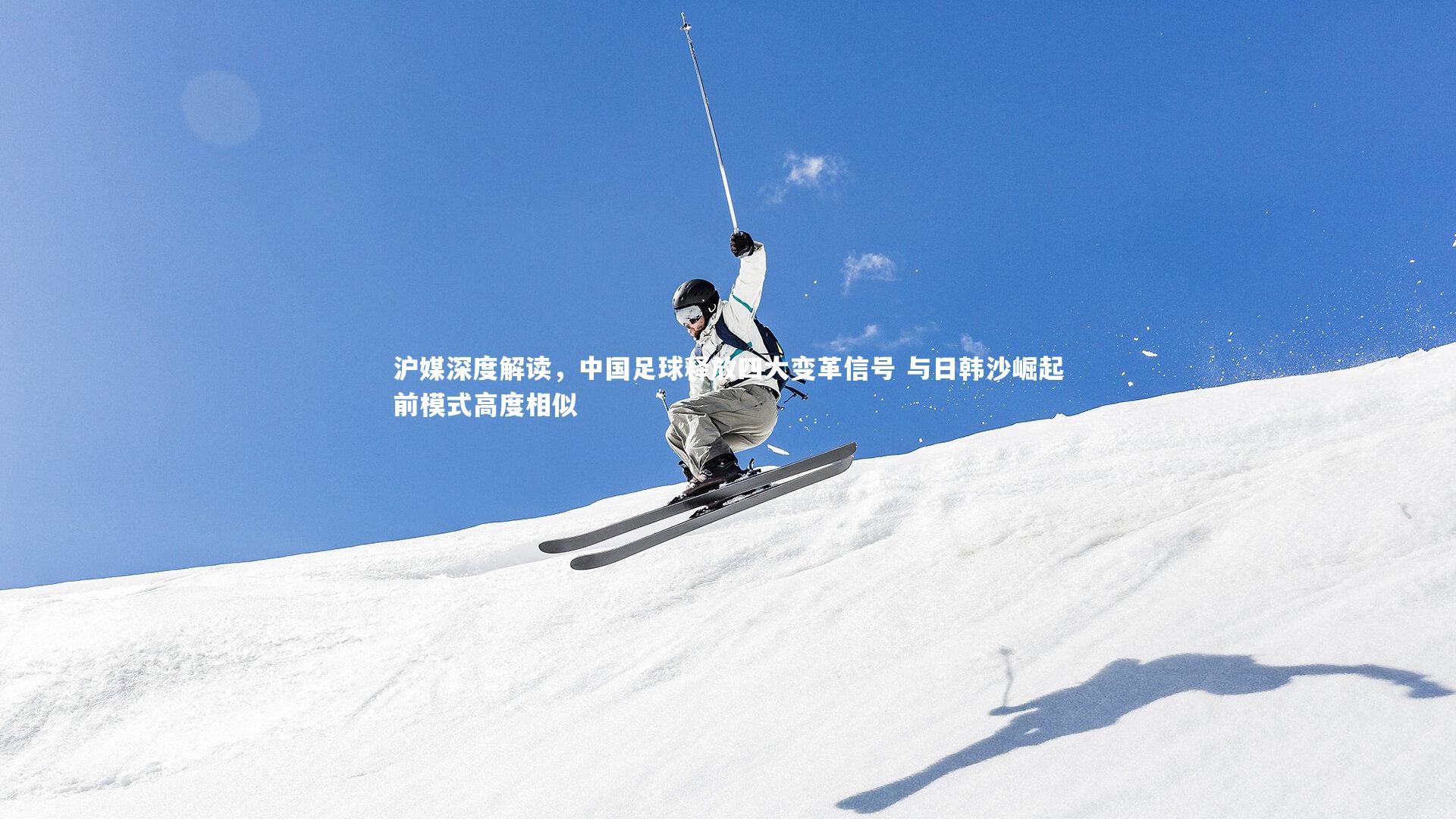 沪媒深度解读，中国足球释放四大变革信号 与日韩沙崛起前模式高度相似