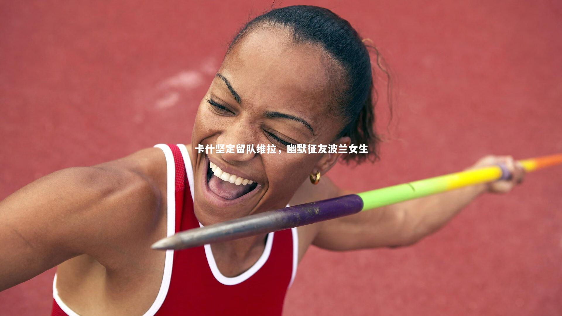 卡什坚定留队维拉，幽默征友波兰女生