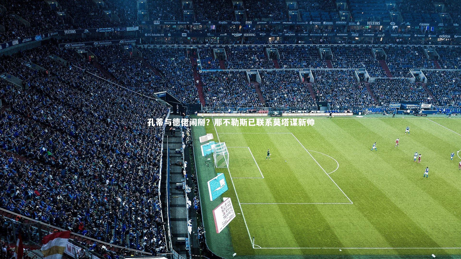 孔蒂与德佬闹掰？那不勒斯已联系莫塔谋新帅